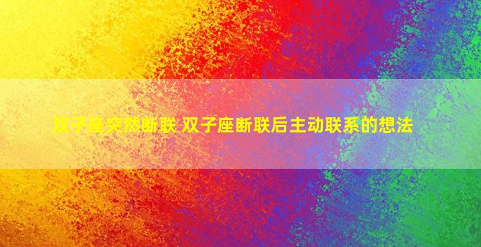 双子座突然断联 双子座断联后主动联系的想法